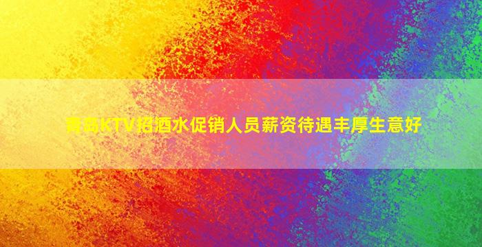 青岛KTV招酒水促销人员薪资待遇丰厚生意好